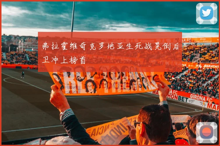 弗拉霍维奇克罗地亚生死战晃倒后卫冲上榜首
