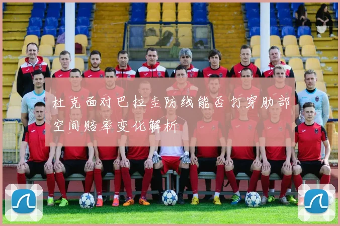 杜克面对巴拉圭防线能否打穿肋部空间赔率变化解析
