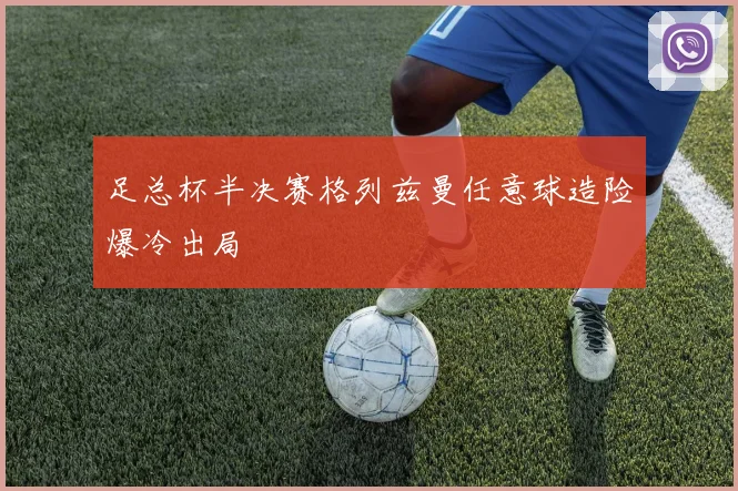 足总杯半决赛格列兹曼任意球造险爆冷出局