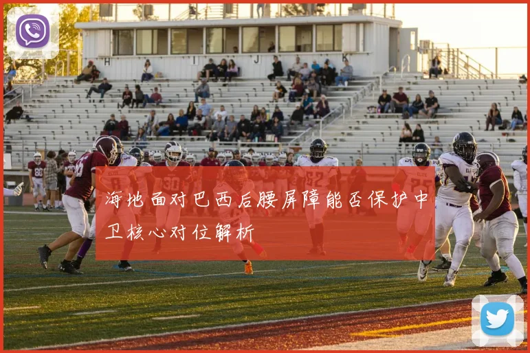海地面对巴西后腰屏障能否保护中卫核心对位解析