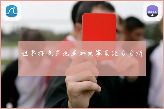 世界杯克罗地亚加纳赛前比分分析