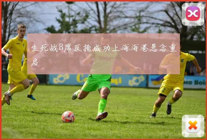 生死战B席反抢成功上海海港悬念重启