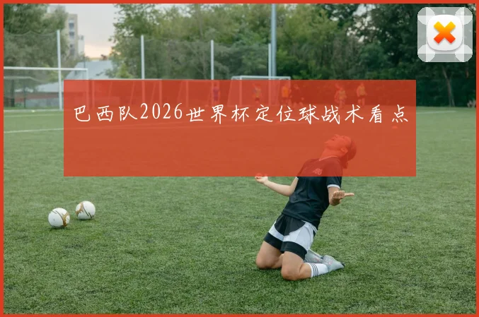 巴西队2026世界杯定位球战术看点