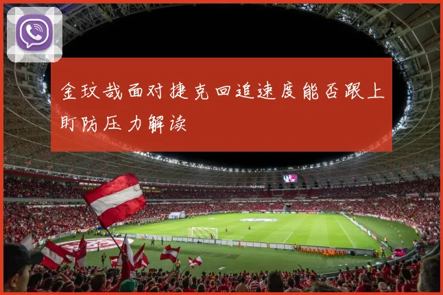 金玟哉面对捷克回追速度能否跟上盯防压力解读