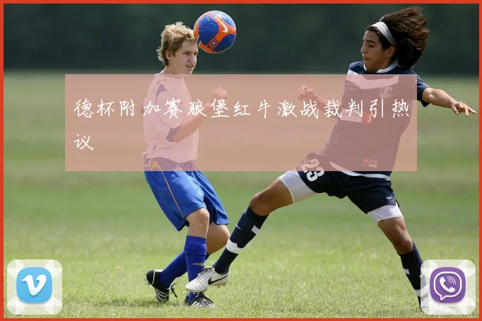 德杯附加赛狼堡红牛激战裁判引热议
