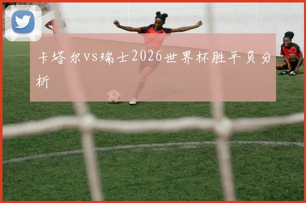 卡塔尔vs瑞士2026世界杯胜平负分析