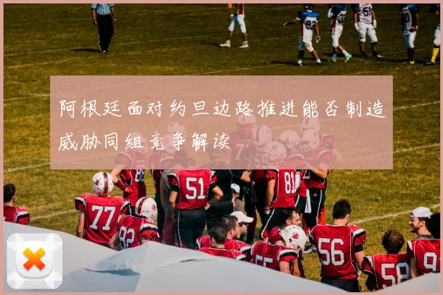 阿根廷面对约旦边路推进能否制造威胁同组竞争解读
