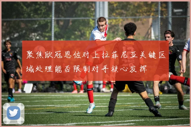 聚焦欧冠恩佐对上拉菲尼亚关键区域处理能否限制对手核心发挥
