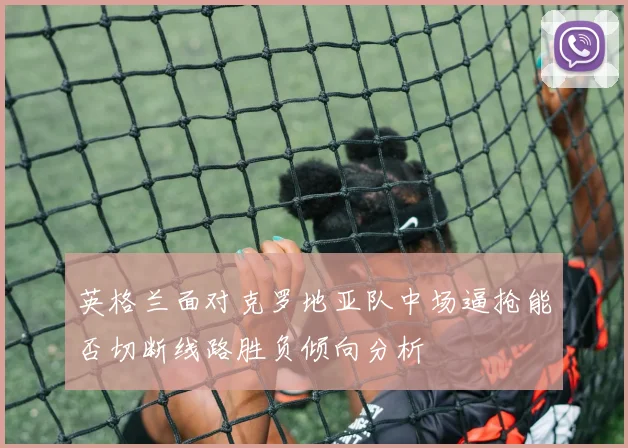 英格兰面对克罗地亚队中场逼抢能否切断线路胜负倾向分析