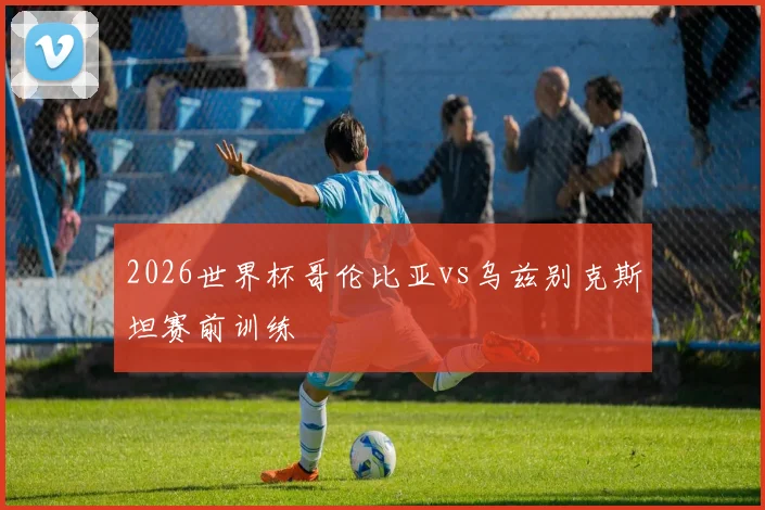 2026世界杯哥伦比亚vs乌兹别克斯坦赛前训练