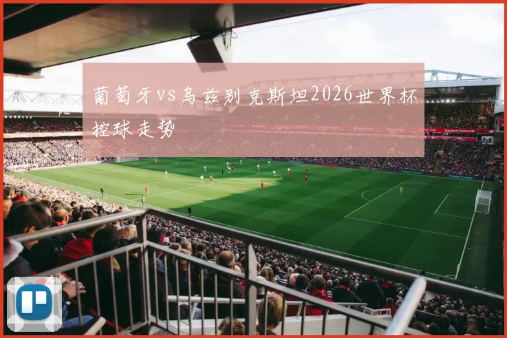 葡萄牙vs乌兹别克斯坦2026世界杯控球走势