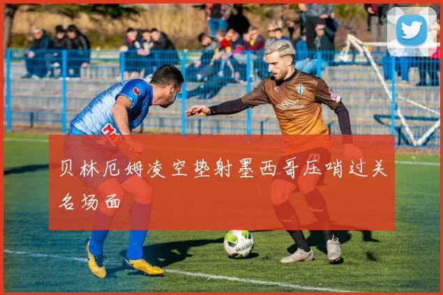 贝林厄姆凌空垫射墨西哥压哨过关名场面