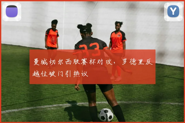 曼城切尔西联赛杯对攻，罗德里反越位破门引热议