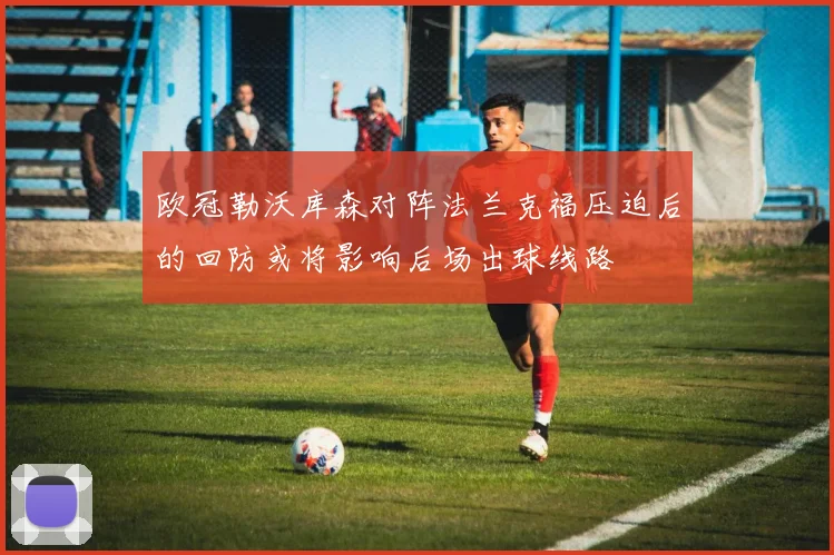 欧冠勒沃库森对阵法兰克福压迫后的回防或将影响后场出球线路