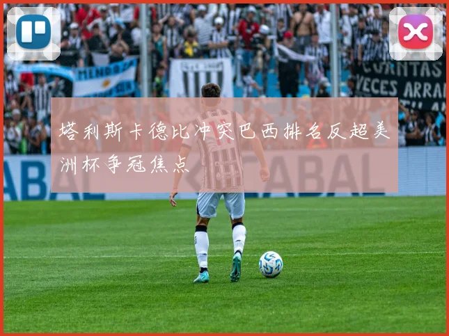 塔利斯卡德比冲突巴西排名反超美洲杯争冠焦点