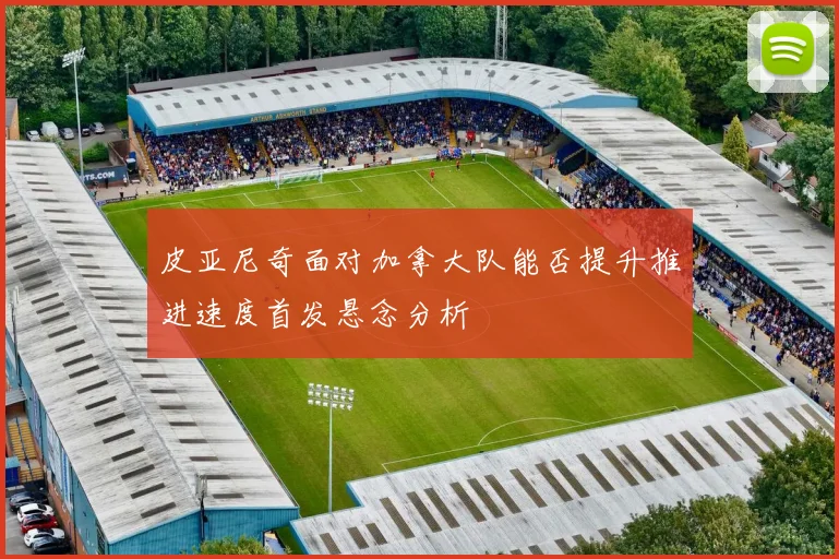 皮亚尼奇面对加拿大队能否提升推进速度首发悬念分析