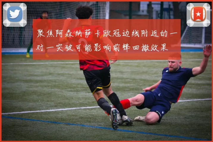 聚焦阿森纳萨卡欧冠边线附近的一对一突破可能影响前锋回撤效果