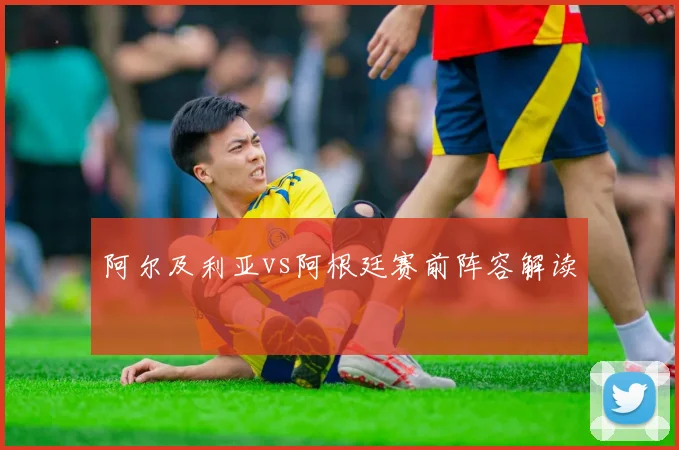 阿尔及利亚vs阿根廷赛前阵容解读