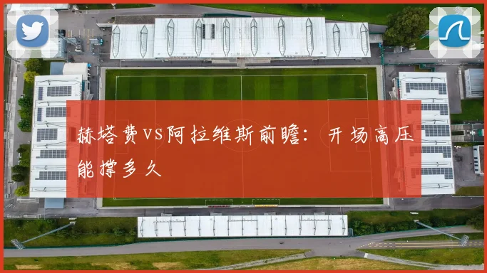赫塔费vs阿拉维斯前瞻：开场高压能撑多久