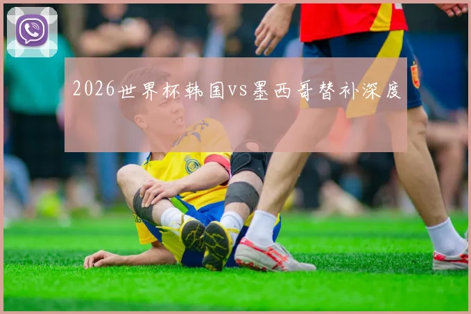 2026世界杯韩国vs墨西哥替补深度