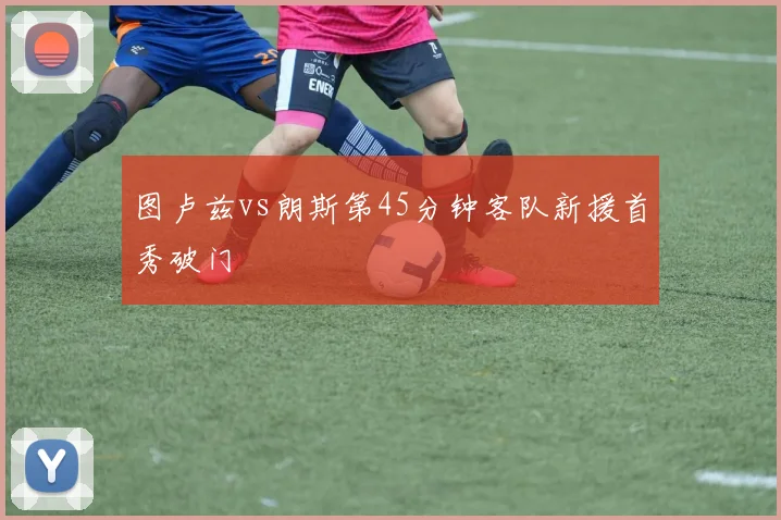 图卢兹vs朗斯第45分钟客队新援首秀破门