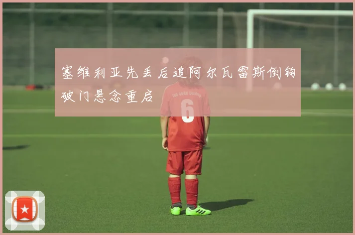 塞维利亚先丢后追阿尔瓦雷斯倒钩破门悬念重启