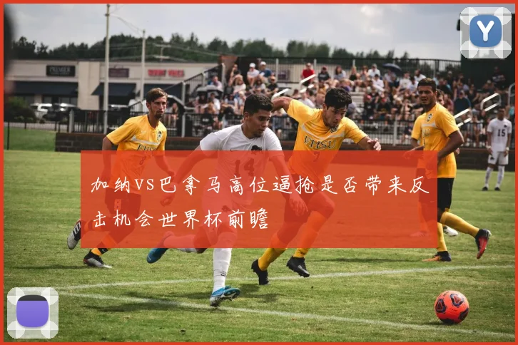 加纳vs巴拿马高位逼抢是否带来反击机会世界杯前瞻