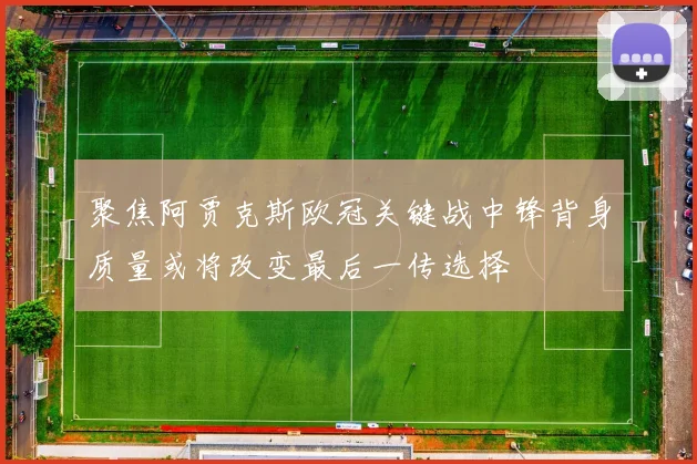 聚焦阿贾克斯欧冠关键战中锋背身质量或将改变最后一传选择