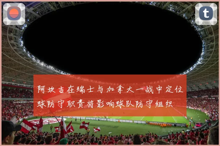 阿坎吉在瑞士与加拿大一战中定位球防守职责将影响球队防守组织