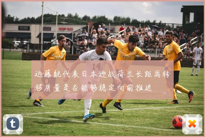 远藤航代表日本迎战荷兰长距离转移质量是否能够稳定向前推进