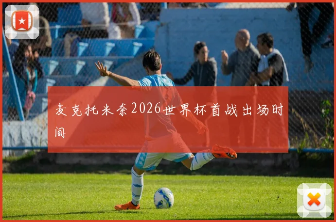 麦克托米奈2026世界杯首战出场时间