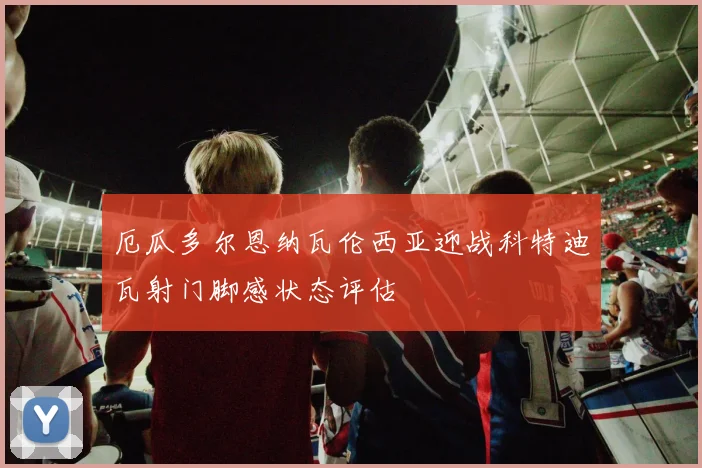厄瓜多尔恩纳瓦伦西亚迎战科特迪瓦射门脚感状态评估