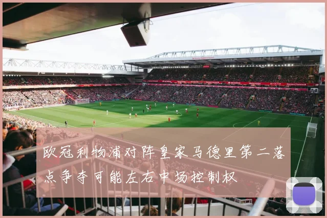 欧冠利物浦对阵皇家马德里第二落点争夺可能左右中场控制权