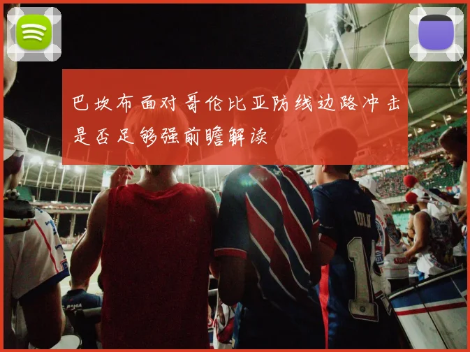 巴坎布面对哥伦比亚防线边路冲击是否足够强前瞻解读