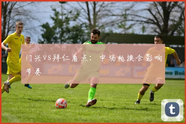门兴vs拜仁看点：中场轮换会影响节奏
