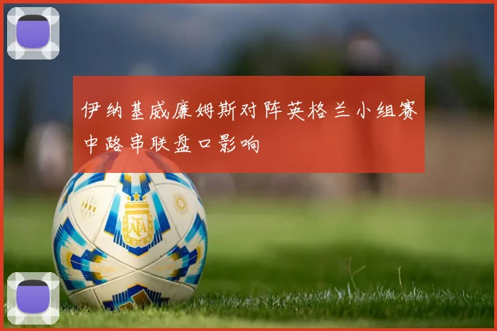 伊纳基威廉姆斯对阵英格兰小组赛中路串联盘口影响