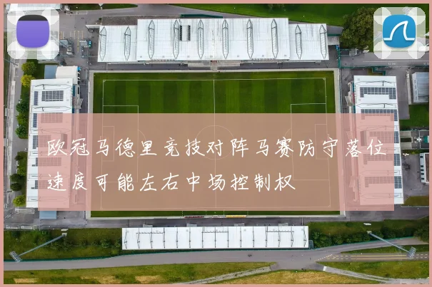 欧冠马德里竞技对阵马赛防守落位速度可能左右中场控制权