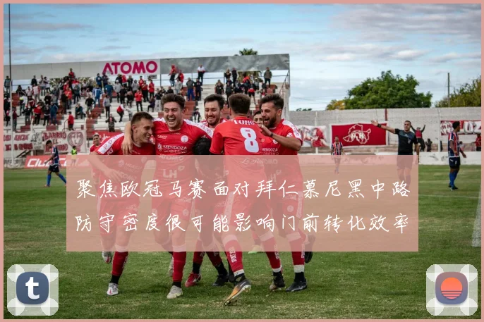 聚焦欧冠马赛面对拜仁慕尼黑中路防守密度很可能影响门前转化效率