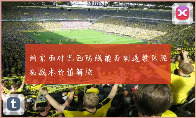 纳宗面对巴西防线能否制造禁区混乱战术价值解读