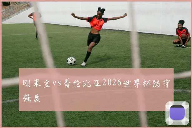 刚果金vs哥伦比亚2026世界杯防守强度