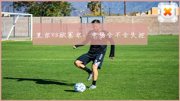 里尔vs欧塞尔，中场会不会失控