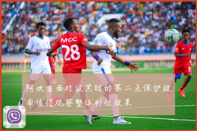 阿坎吉面对波黑时的第二点保护效率值得观察整体补位效果