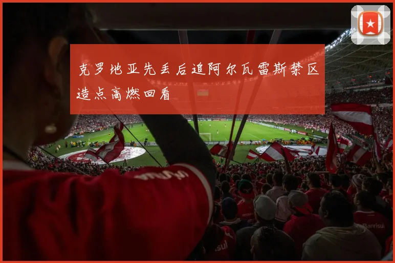 克罗地亚先丢后追阿尔瓦雷斯禁区造点高燃回看