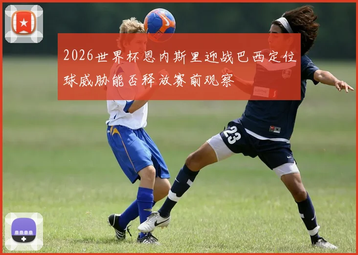 2026世界杯恩内斯里迎战巴西定位球威胁能否释放赛前观察