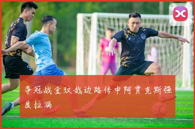 争冠战金玟哉边路传中阿贾克斯强度拉满