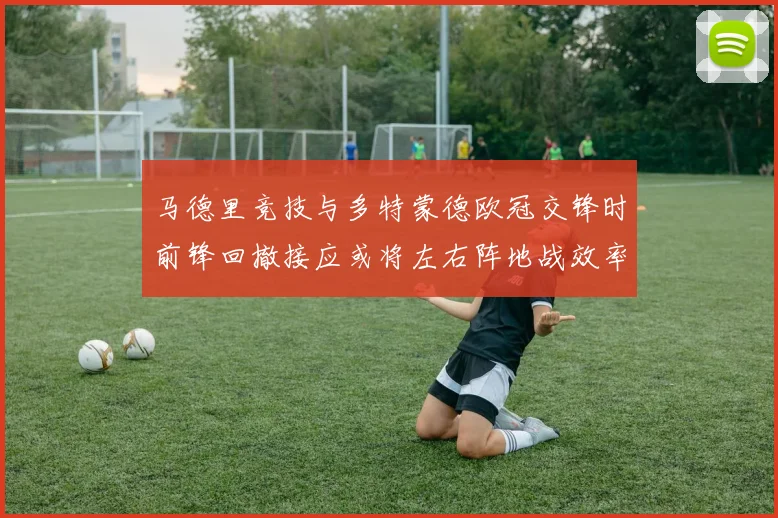 马德里竞技与多特蒙德欧冠交锋时前锋回撤接应或将左右阵地战效率