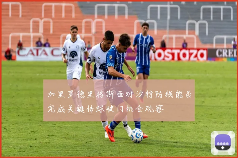 加里罗德里格斯面对沙特防线能否完成关键传球破门机会观察