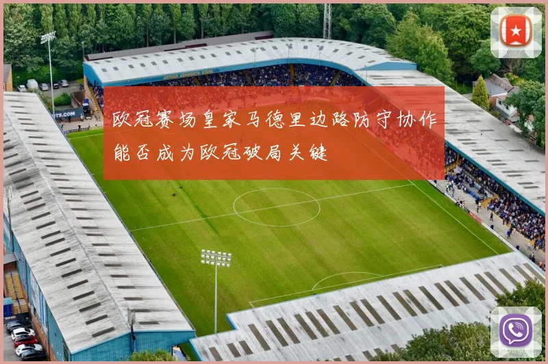 欧冠赛场皇家马德里边路防守协作能否成为欧冠破局关键