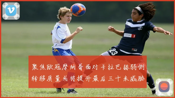 聚焦欧冠摩纳哥面对卡拉巴赫弱侧转移质量或将提升最后三十米威胁