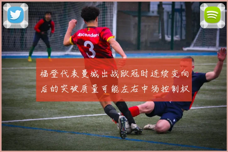 福登代表曼城出战欧冠时连续变向后的突破质量可能左右中场控制权